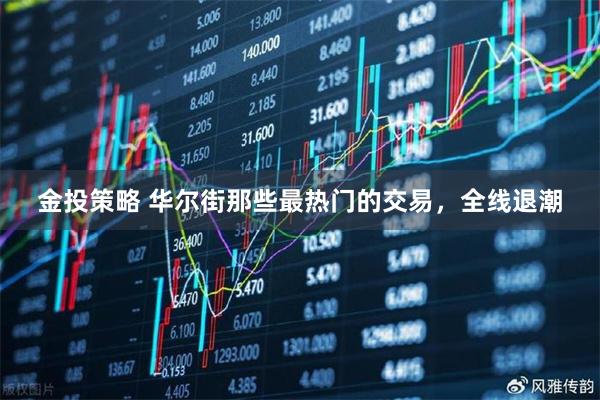 金投策略 华尔街那些最热门的交易，全线退潮