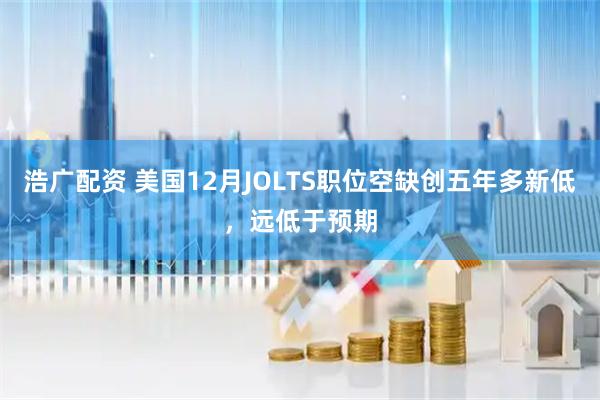 浩广配资 美国12月JOLTS职位空缺创五年多新低，远低于预期