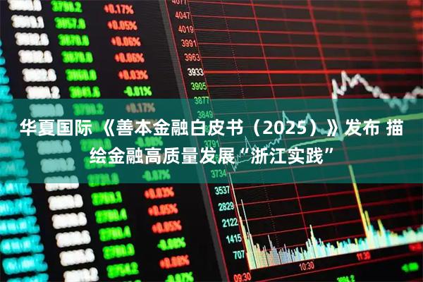 华夏国际 《善本金融白皮书（2025）》发布 描绘金融高质量发展“浙江实践”