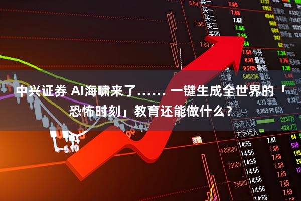 中兴证券 AI海啸来了…… 一键生成全世界的「恐怖时刻」教育还能做什么？