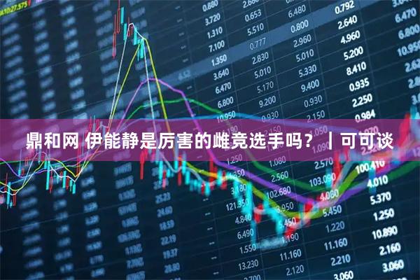 鼎和网 伊能静是厉害的雌竞选手吗？｜可可谈
