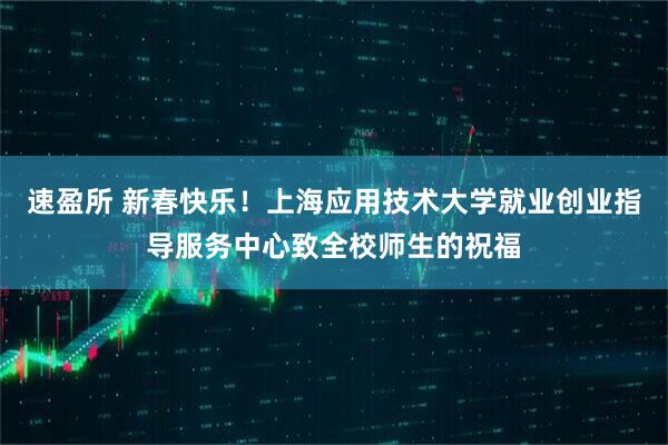 速盈所 新春快乐！上海应用技术大学就业创业指导服务中心致全校师生的祝福